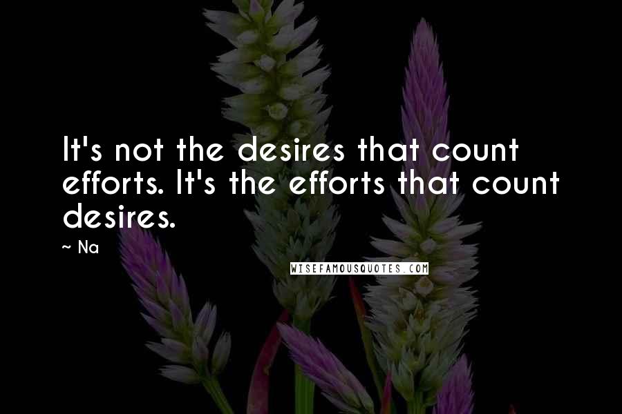 Na Quotes: It's not the desires that count efforts. It's the efforts that count desires.