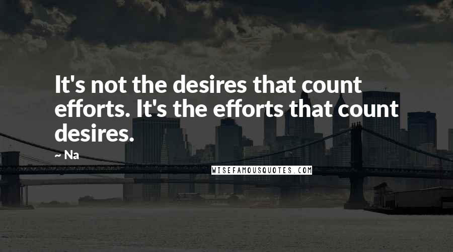 Na Quotes: It's not the desires that count efforts. It's the efforts that count desires.