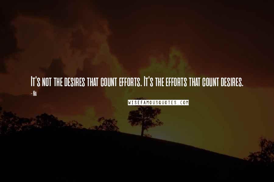 Na Quotes: It's not the desires that count efforts. It's the efforts that count desires.