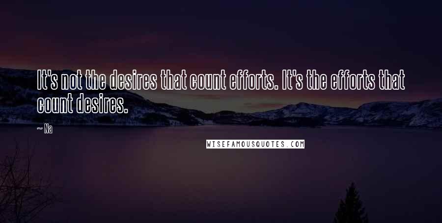 Na Quotes: It's not the desires that count efforts. It's the efforts that count desires.