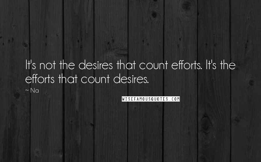 Na Quotes: It's not the desires that count efforts. It's the efforts that count desires.