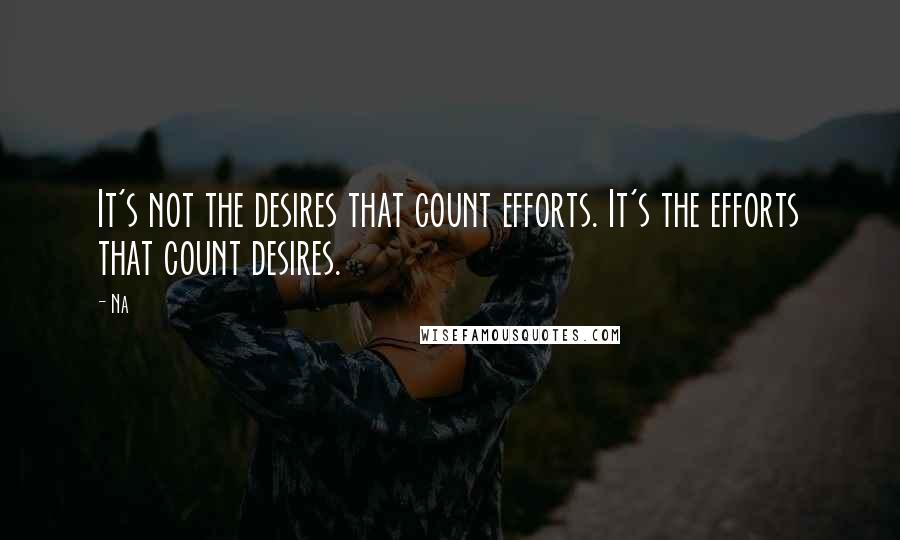 Na Quotes: It's not the desires that count efforts. It's the efforts that count desires.