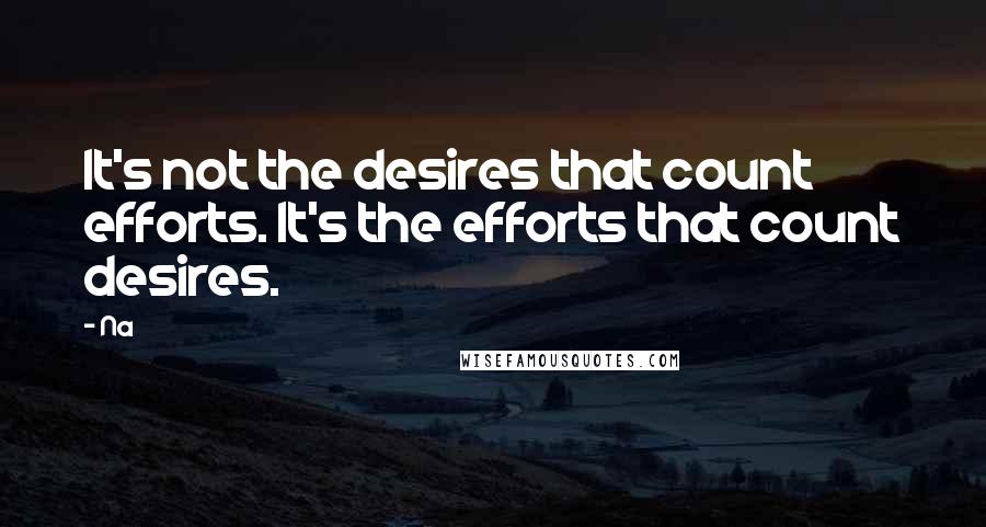 Na Quotes: It's not the desires that count efforts. It's the efforts that count desires.