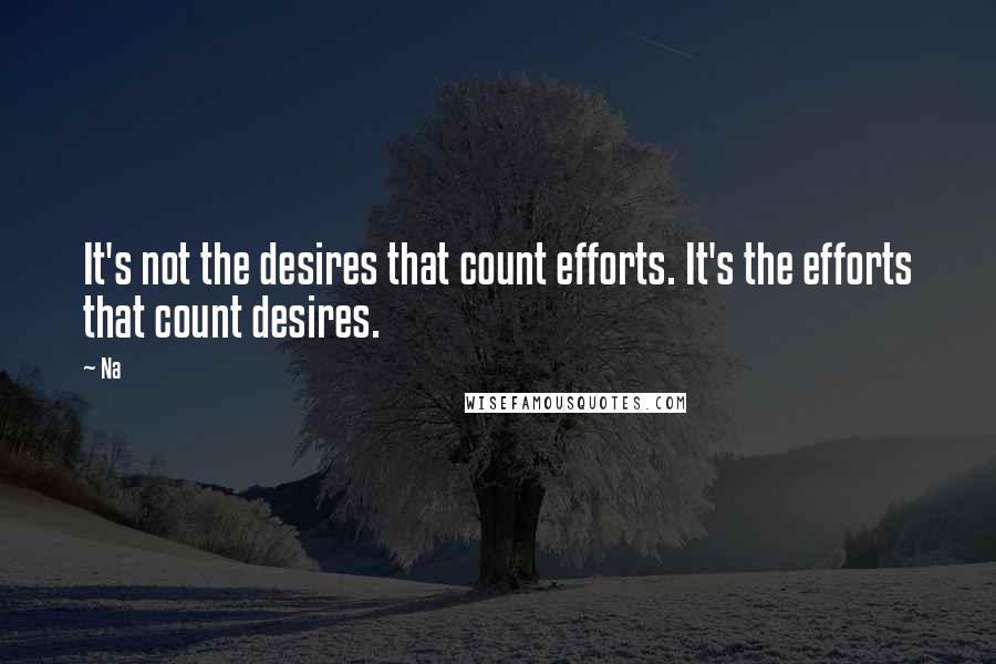 Na Quotes: It's not the desires that count efforts. It's the efforts that count desires.