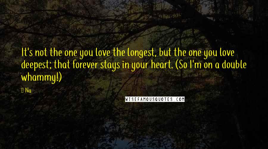 Na Quotes: It's not the one you love the longest, but the one you love deepest; that forever stays in your heart. (So I'm on a double whammy!)