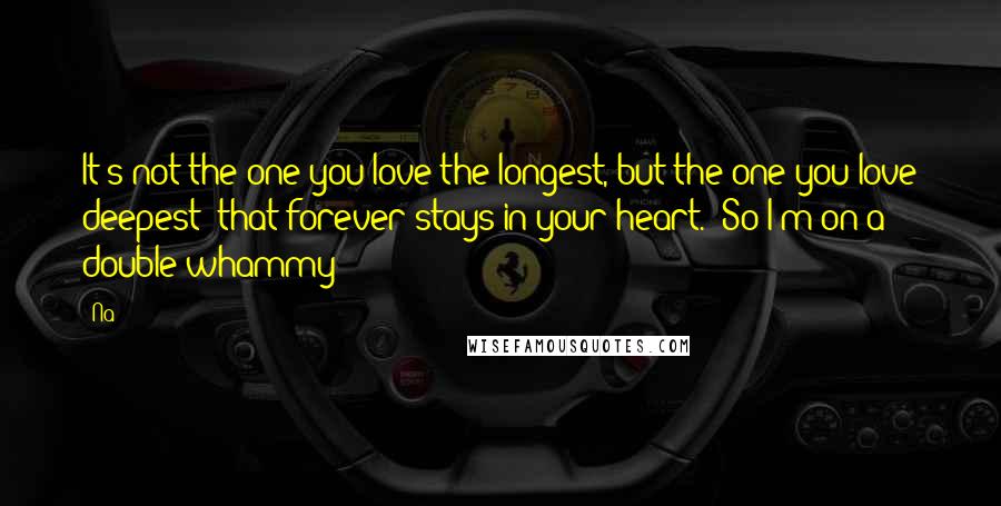 Na Quotes: It's not the one you love the longest, but the one you love deepest; that forever stays in your heart. (So I'm on a double whammy!)