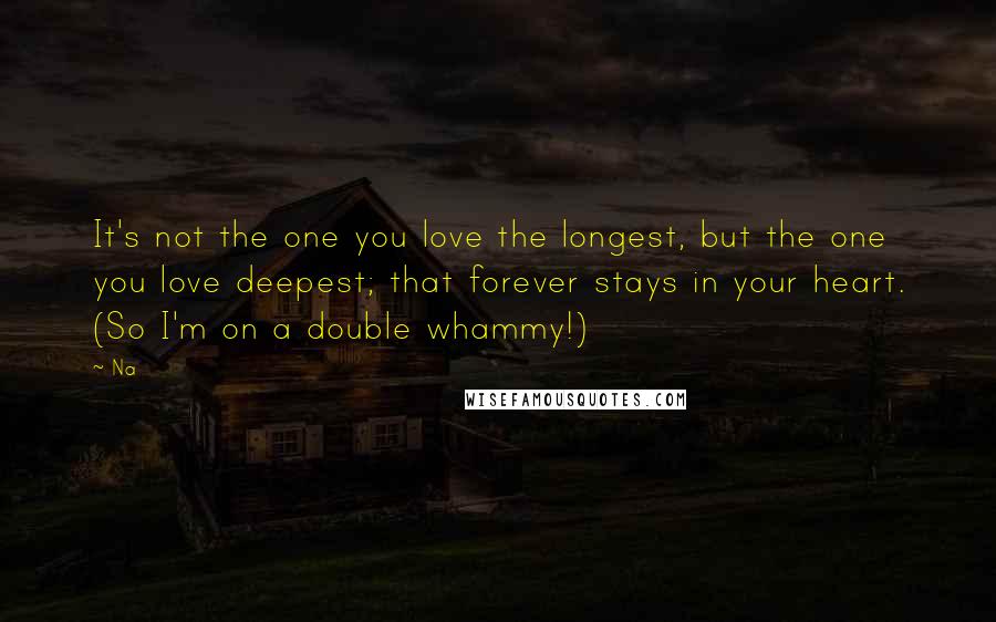 Na Quotes: It's not the one you love the longest, but the one you love deepest; that forever stays in your heart. (So I'm on a double whammy!)