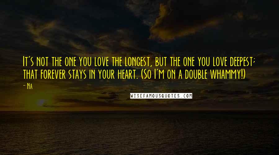 Na Quotes: It's not the one you love the longest, but the one you love deepest; that forever stays in your heart. (So I'm on a double whammy!)