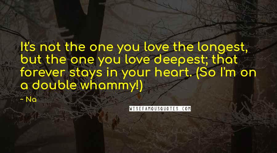 Na Quotes: It's not the one you love the longest, but the one you love deepest; that forever stays in your heart. (So I'm on a double whammy!)