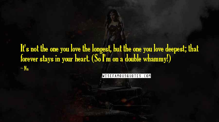 Na Quotes: It's not the one you love the longest, but the one you love deepest; that forever stays in your heart. (So I'm on a double whammy!)