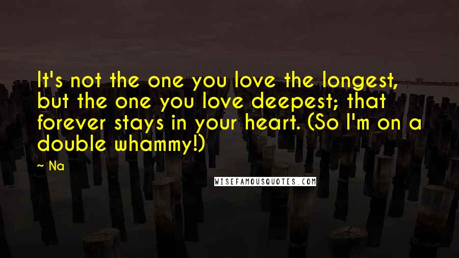 Na Quotes: It's not the one you love the longest, but the one you love deepest; that forever stays in your heart. (So I'm on a double whammy!)