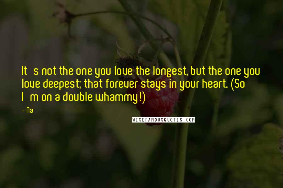 Na Quotes: It's not the one you love the longest, but the one you love deepest; that forever stays in your heart. (So I'm on a double whammy!)