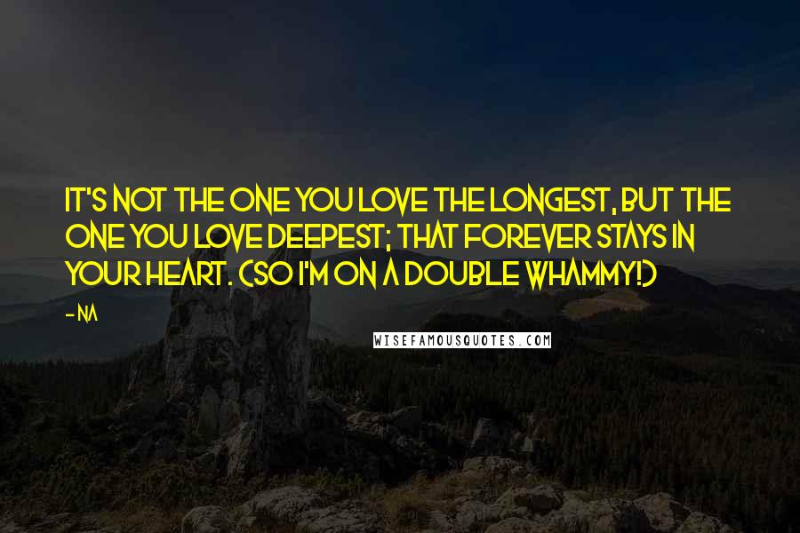 Na Quotes: It's not the one you love the longest, but the one you love deepest; that forever stays in your heart. (So I'm on a double whammy!)