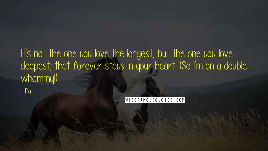 Na Quotes: It's not the one you love the longest, but the one you love deepest; that forever stays in your heart. (So I'm on a double whammy!)