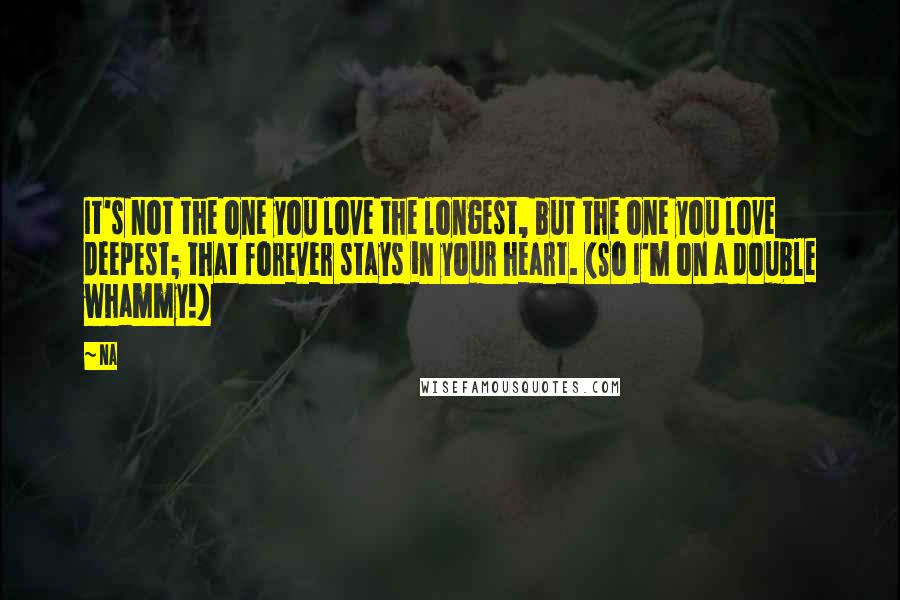 Na Quotes: It's not the one you love the longest, but the one you love deepest; that forever stays in your heart. (So I'm on a double whammy!)