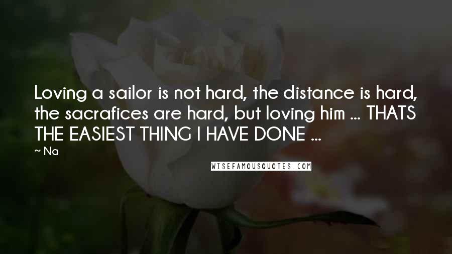 Na Quotes: Loving a sailor is not hard, the distance is hard, the sacrafices are hard, but loving him ... THATS THE EASIEST THING I HAVE DONE ...