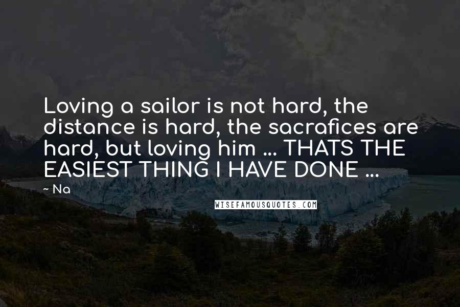 Na Quotes: Loving a sailor is not hard, the distance is hard, the sacrafices are hard, but loving him ... THATS THE EASIEST THING I HAVE DONE ...