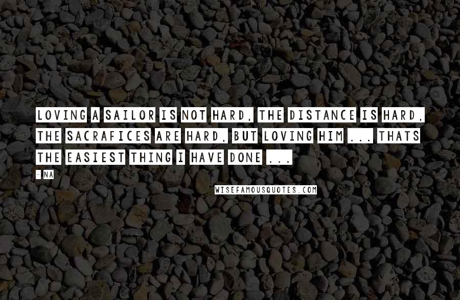 Na Quotes: Loving a sailor is not hard, the distance is hard, the sacrafices are hard, but loving him ... THATS THE EASIEST THING I HAVE DONE ...