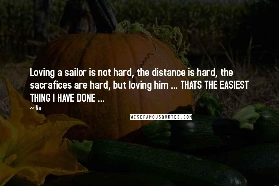 Na Quotes: Loving a sailor is not hard, the distance is hard, the sacrafices are hard, but loving him ... THATS THE EASIEST THING I HAVE DONE ...