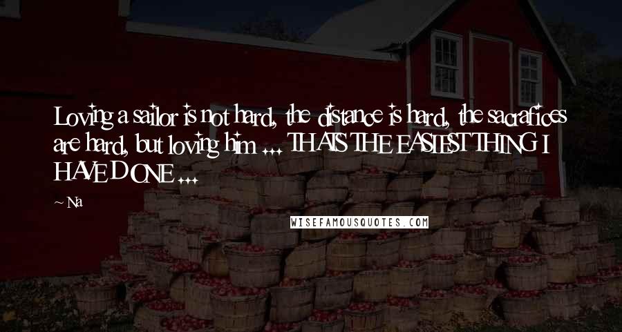 Na Quotes: Loving a sailor is not hard, the distance is hard, the sacrafices are hard, but loving him ... THATS THE EASIEST THING I HAVE DONE ...