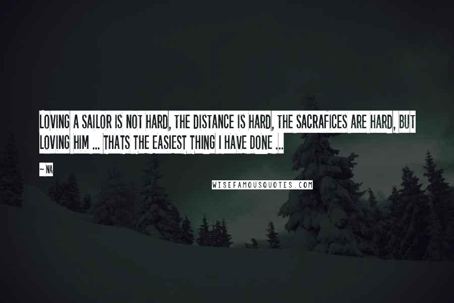 Na Quotes: Loving a sailor is not hard, the distance is hard, the sacrafices are hard, but loving him ... THATS THE EASIEST THING I HAVE DONE ...