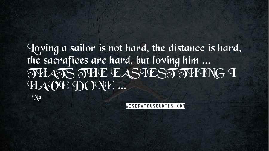 Na Quotes: Loving a sailor is not hard, the distance is hard, the sacrafices are hard, but loving him ... THATS THE EASIEST THING I HAVE DONE ...