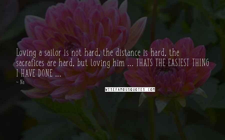 Na Quotes: Loving a sailor is not hard, the distance is hard, the sacrafices are hard, but loving him ... THATS THE EASIEST THING I HAVE DONE ...