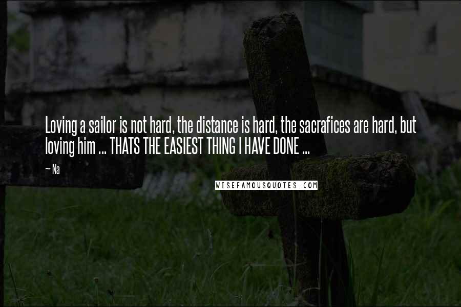 Na Quotes: Loving a sailor is not hard, the distance is hard, the sacrafices are hard, but loving him ... THATS THE EASIEST THING I HAVE DONE ...