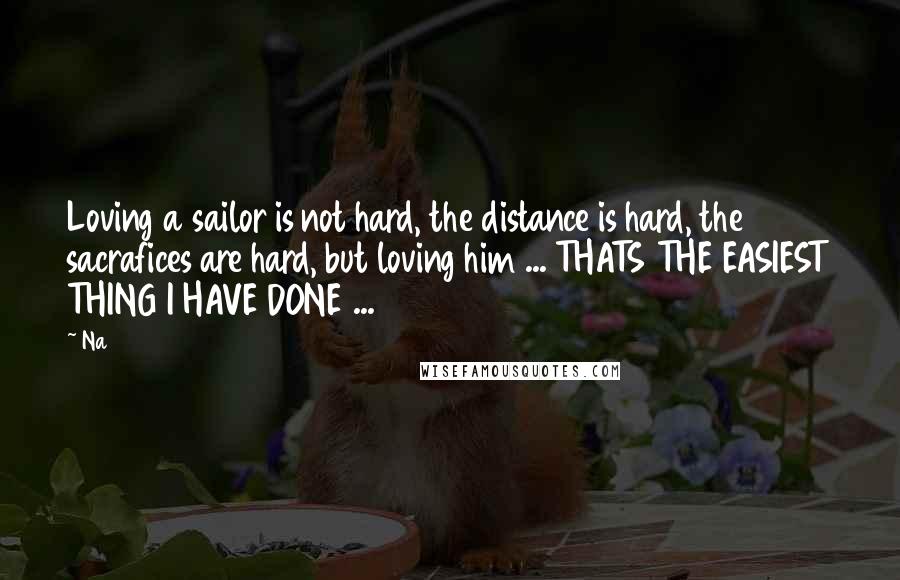 Na Quotes: Loving a sailor is not hard, the distance is hard, the sacrafices are hard, but loving him ... THATS THE EASIEST THING I HAVE DONE ...