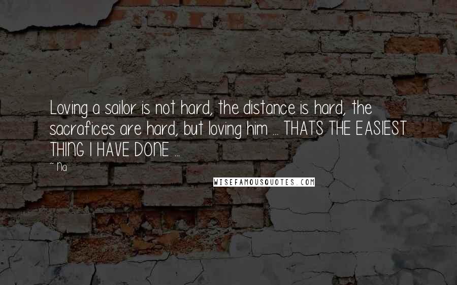 Na Quotes: Loving a sailor is not hard, the distance is hard, the sacrafices are hard, but loving him ... THATS THE EASIEST THING I HAVE DONE ...