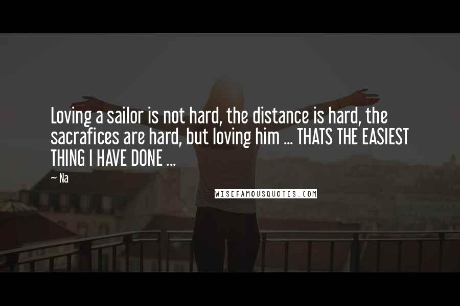 Na Quotes: Loving a sailor is not hard, the distance is hard, the sacrafices are hard, but loving him ... THATS THE EASIEST THING I HAVE DONE ...