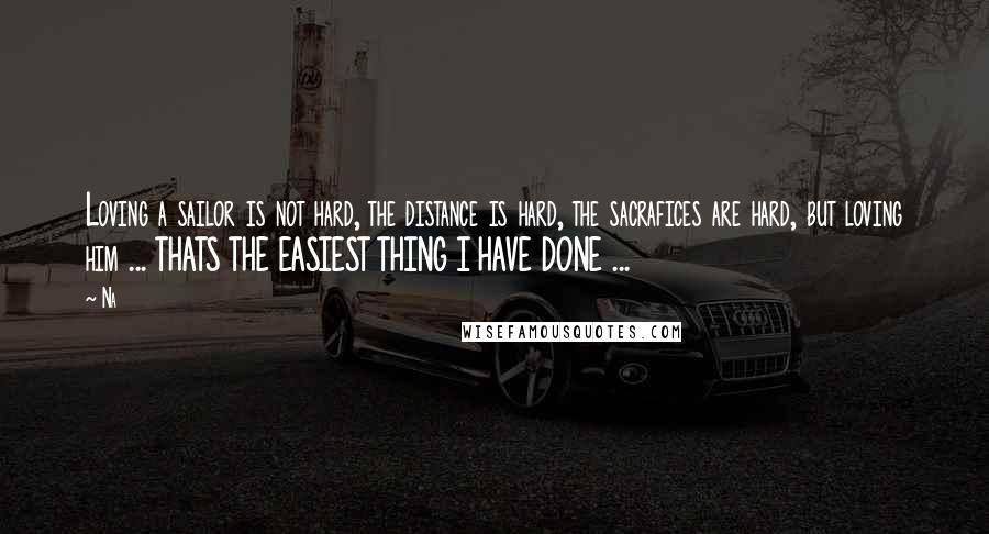 Na Quotes: Loving a sailor is not hard, the distance is hard, the sacrafices are hard, but loving him ... THATS THE EASIEST THING I HAVE DONE ...
