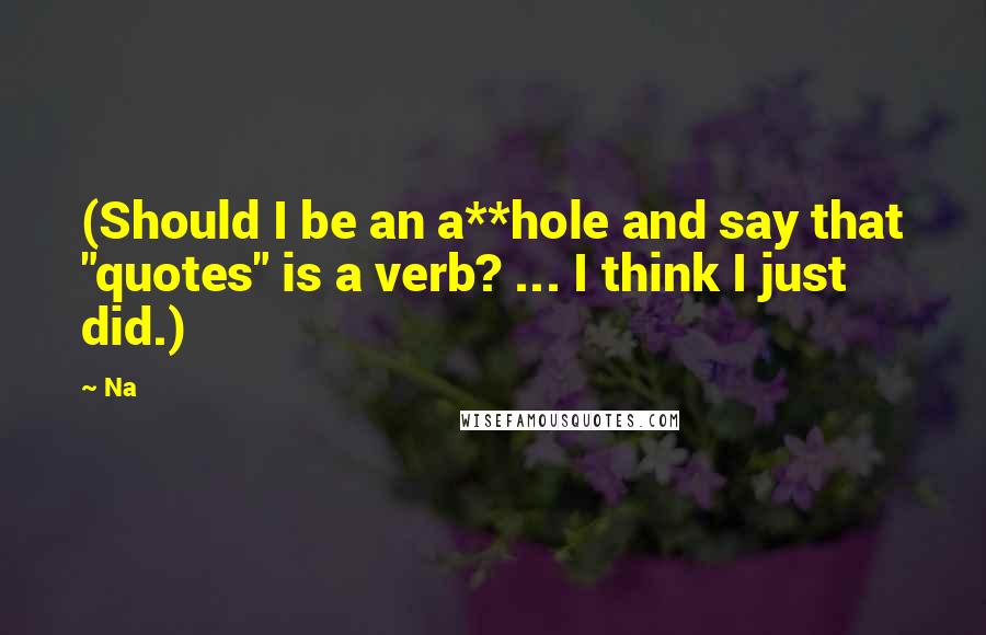 Na Quotes: (Should I be an a**hole and say that "quotes" is a verb? ... I think I just did.)
