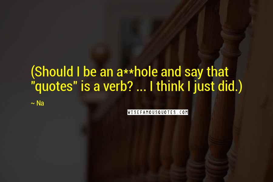 Na Quotes: (Should I be an a**hole and say that "quotes" is a verb? ... I think I just did.)