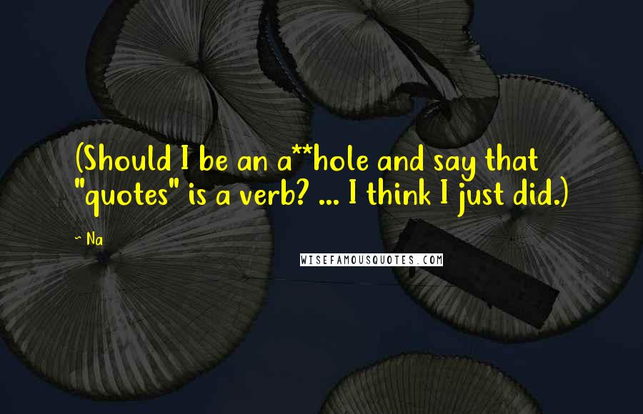 Na Quotes: (Should I be an a**hole and say that "quotes" is a verb? ... I think I just did.)