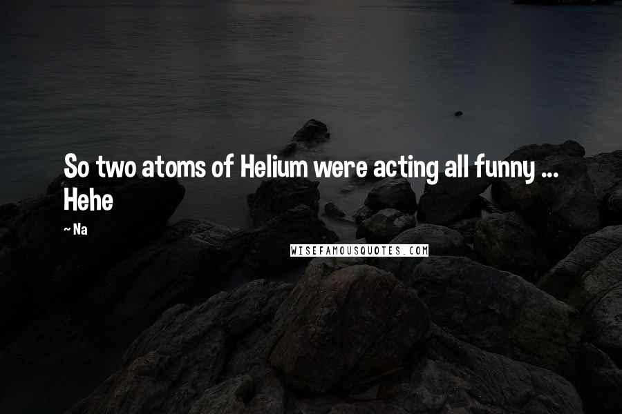 Na Quotes: So two atoms of Helium were acting all funny ... Hehe