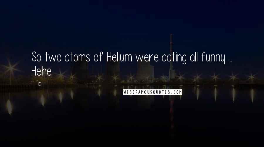 Na Quotes: So two atoms of Helium were acting all funny ... Hehe