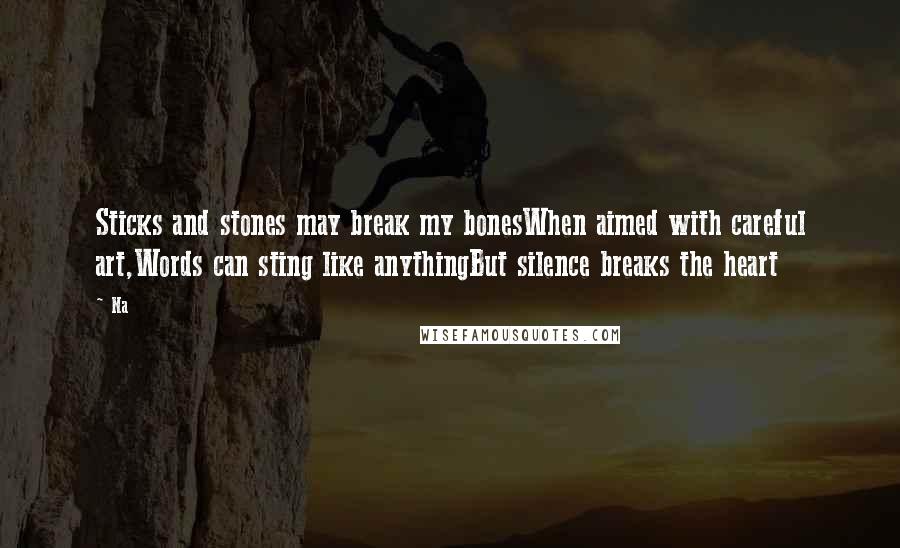 Na Quotes: Sticks and stones may break my bonesWhen aimed with careful art,Words can sting like anythingBut silence breaks the heart