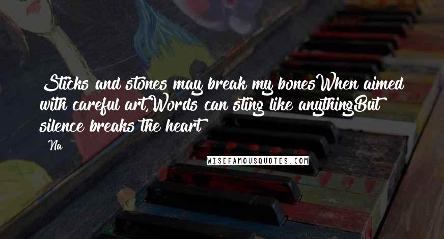 Na Quotes: Sticks and stones may break my bonesWhen aimed with careful art,Words can sting like anythingBut silence breaks the heart