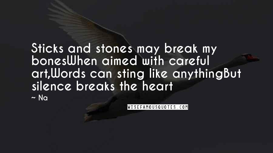 Na Quotes: Sticks and stones may break my bonesWhen aimed with careful art,Words can sting like anythingBut silence breaks the heart