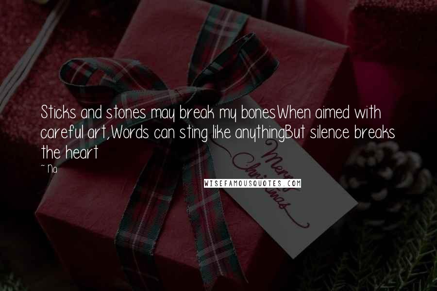 Na Quotes: Sticks and stones may break my bonesWhen aimed with careful art,Words can sting like anythingBut silence breaks the heart