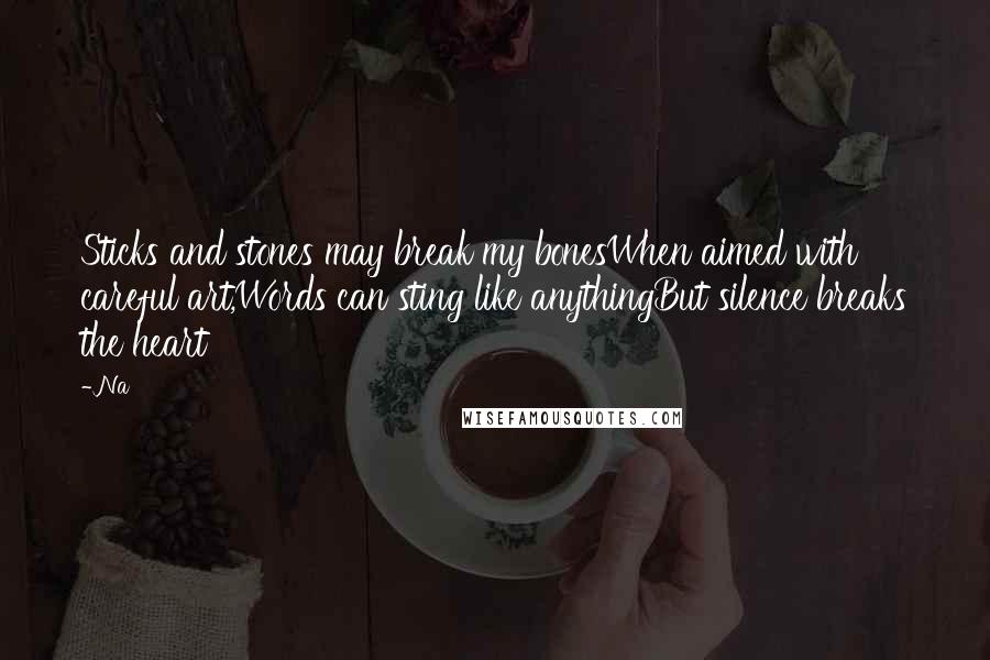 Na Quotes: Sticks and stones may break my bonesWhen aimed with careful art,Words can sting like anythingBut silence breaks the heart