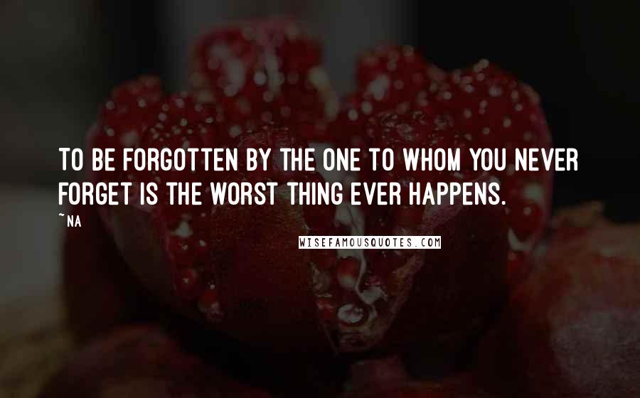 Na Quotes: To be forgotten by the one to whom you never forget is the worst thing ever happens.