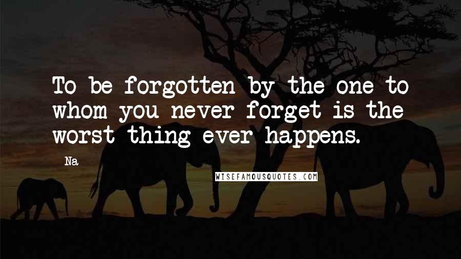 Na Quotes: To be forgotten by the one to whom you never forget is the worst thing ever happens.