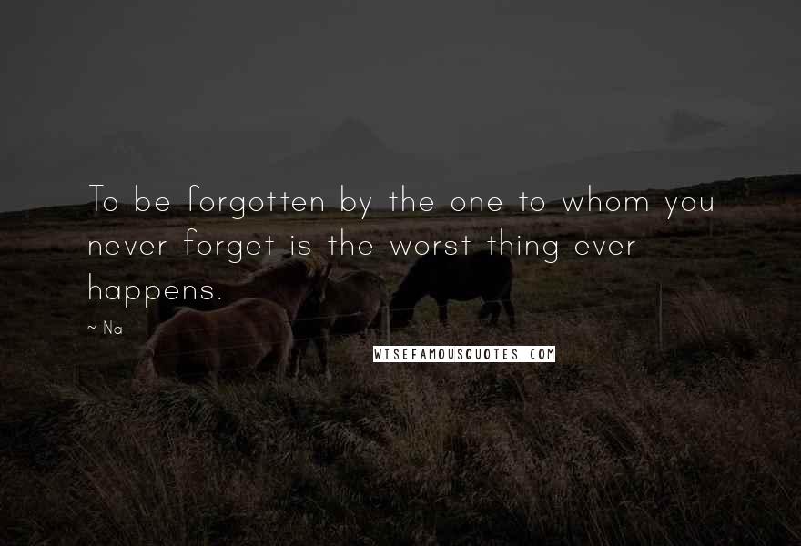 Na Quotes: To be forgotten by the one to whom you never forget is the worst thing ever happens.