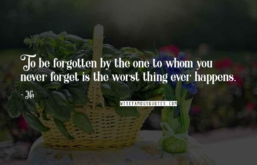 Na Quotes: To be forgotten by the one to whom you never forget is the worst thing ever happens.