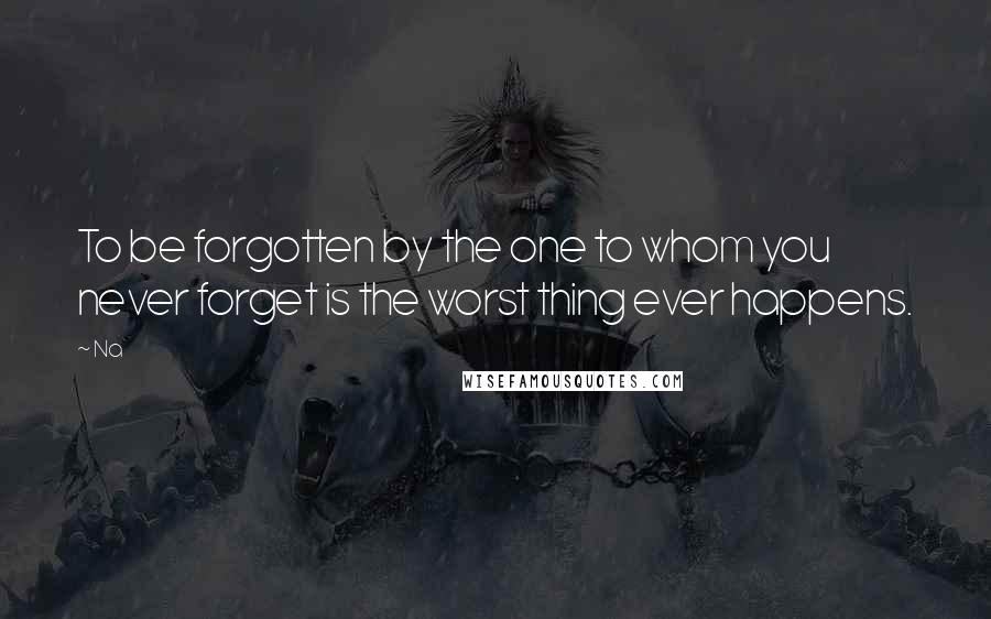 Na Quotes: To be forgotten by the one to whom you never forget is the worst thing ever happens.