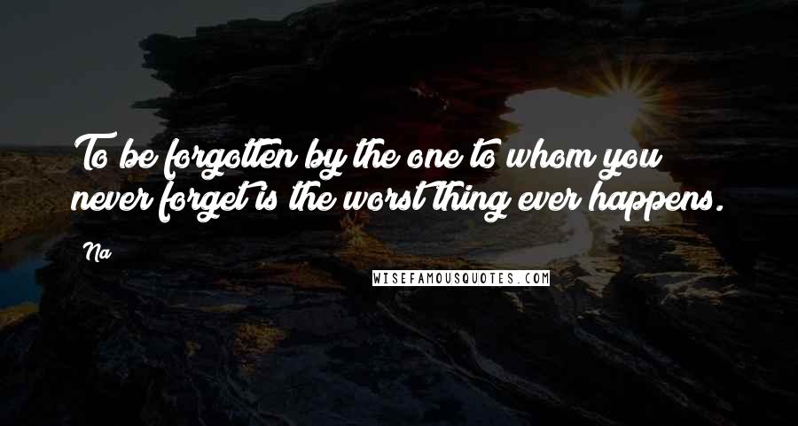 Na Quotes: To be forgotten by the one to whom you never forget is the worst thing ever happens.