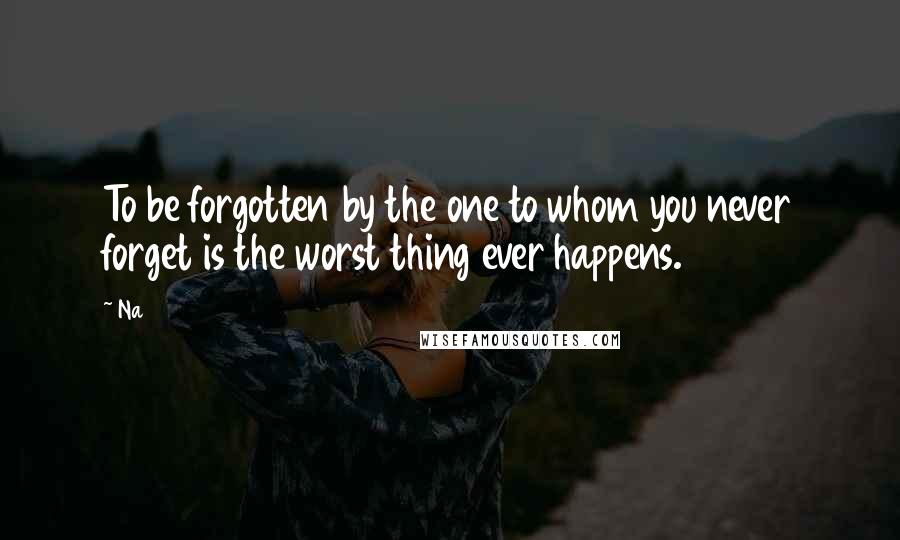 Na Quotes: To be forgotten by the one to whom you never forget is the worst thing ever happens.