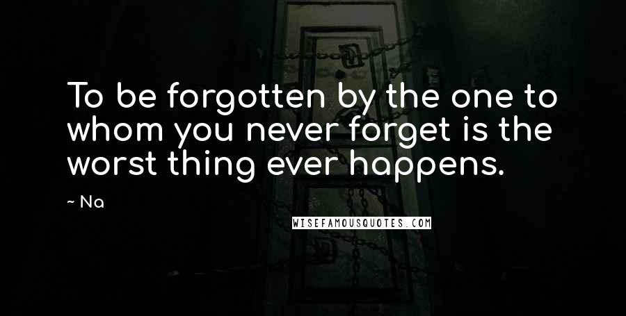 Na Quotes: To be forgotten by the one to whom you never forget is the worst thing ever happens.